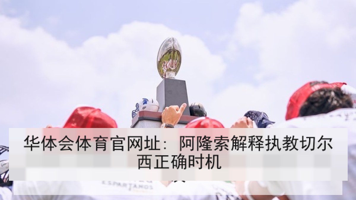 华体会体育官网址: 阿隆索解释执教切尔西正确时机 华体会体育官网址: 阿隆索解释执教切尔西正确时机