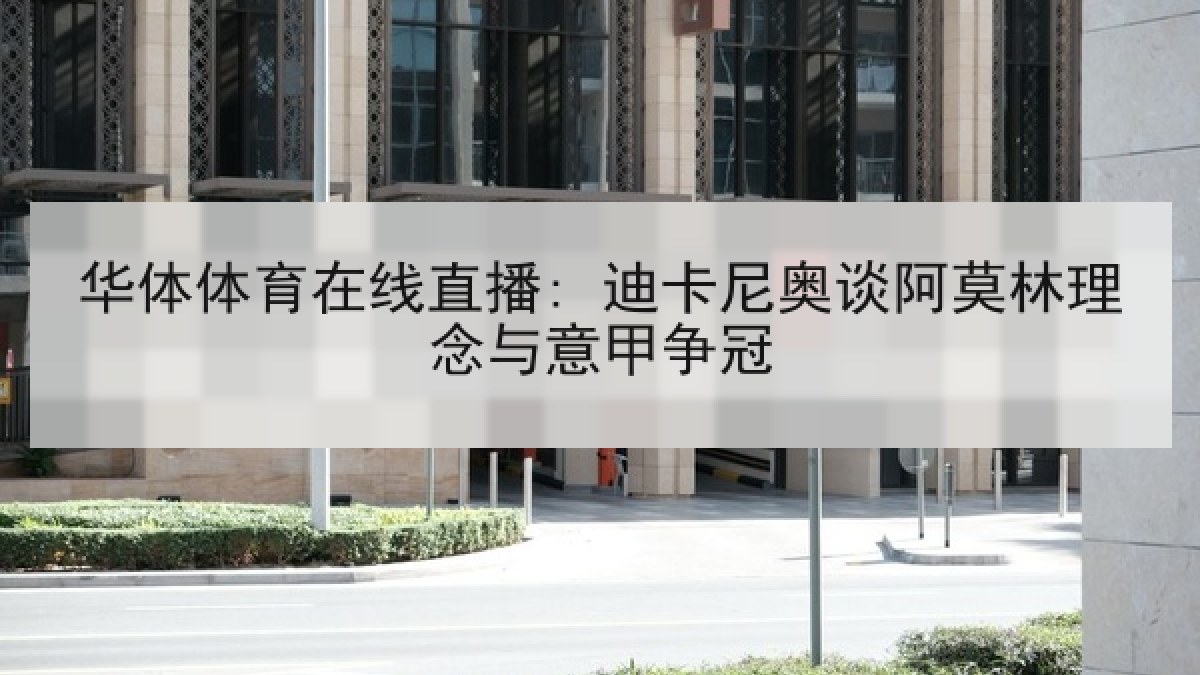 华体体育在线直播: 迪卡尼奥谈阿莫林理念与意甲争冠 华体体育在线直播: 迪卡尼奥谈阿莫林理念与意甲争冠