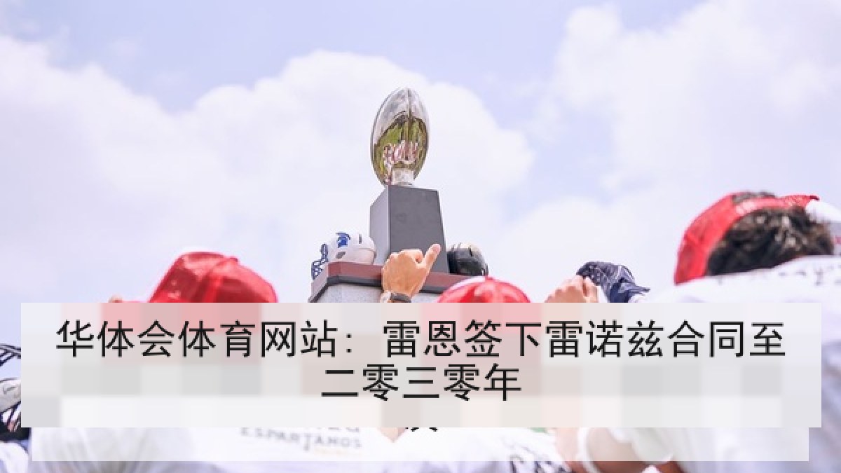 华体会体育网站: 雷恩签下雷诺兹合同至二零三零年 华体会体育网站: 雷恩签下雷诺兹合同至二零三零年